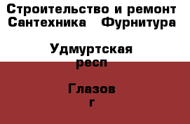 Строительство и ремонт Сантехника - Фурнитура. Удмуртская респ.,Глазов г.